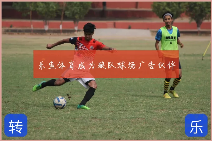 乐鱼体育成为狼队球场广告伙伴