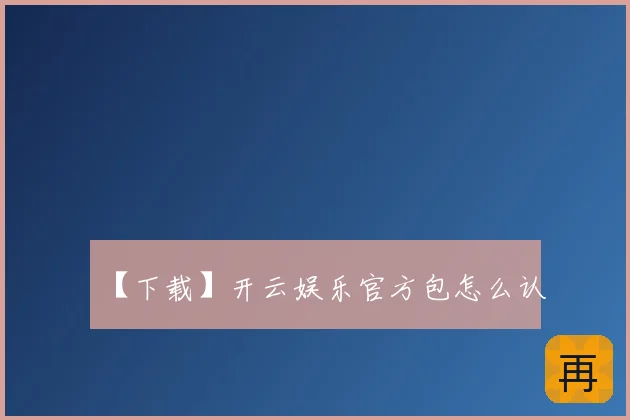 【下载】开云娱乐官方包怎么认