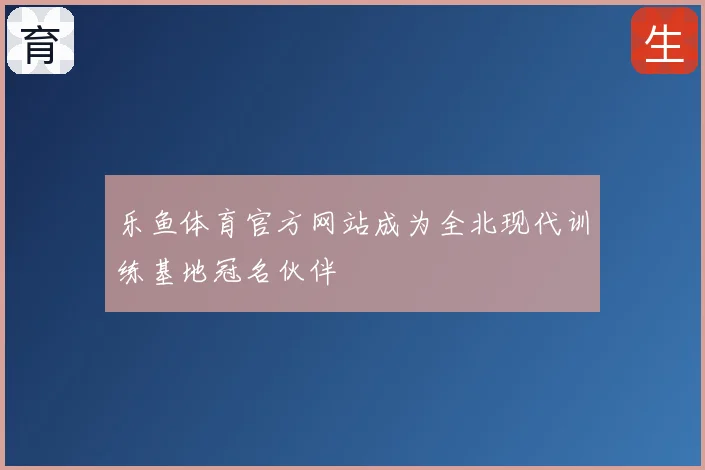 乐鱼体育官方网站成为全北现代训练基地冠名伙伴