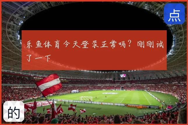 乐鱼体育今天登录正常吗？刚刚试了一下